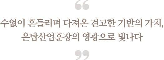 수없이 흔들리며 다져온 견고한 기반의 가치,
                                은탑산업훈장의 영광으로 빛나다