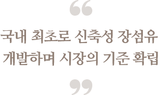 국내 최초로 신축성 장섬유 개발하며 
                            시장의 기준 확립