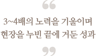 3~4배의 노력을 기울이며 
                            현장을 누빈 끝에 거둔 성과