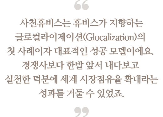 사천휴비스는 휴비스가 지향하는
                                글로컬라이제이션(Glocalization)의 첫 사례이자
                                대표적인 성공 모델이에요. 경쟁사보다 한발 앞서
                                내다보고 실천한 덕분에 세계 시장점유율 확대라는
                                성과를 거둘 수 있었죠.